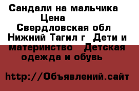 Сандали на мальчика › Цена ­ 700 - Свердловская обл., Нижний Тагил г. Дети и материнство » Детская одежда и обувь   